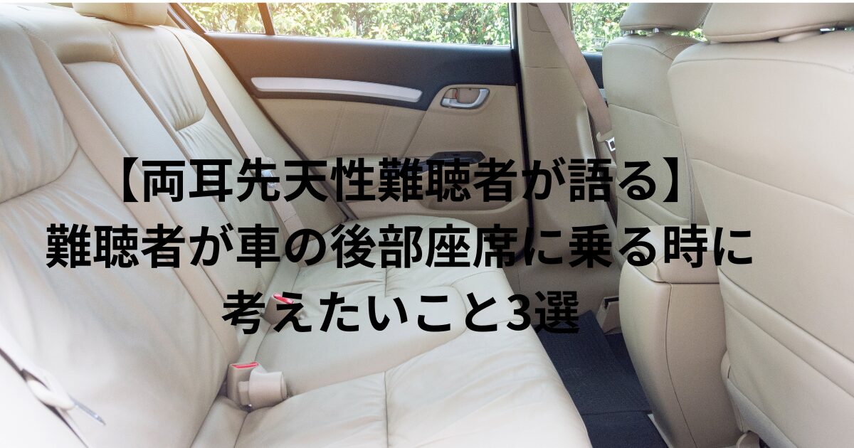 【両耳先天性難聴者が語る】難聴者が車の後部座席に乗る時に考えたいこと3選 | 難聴者による難聴特化メディア